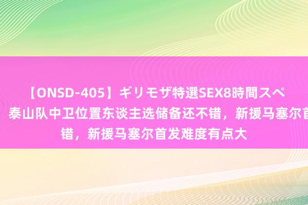 【ONSD-405】ギリモザ特選SEX8時間スペシャル 4 记者：泰山队中卫位置东谈主选储备还不错，新援马塞尔首发难度有点大