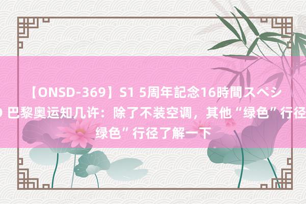 【ONSD-369】S1 5周年記念16時間スペシャル RED 巴黎奥运知几许：除了不装空调，其他“绿色”行径了解一下