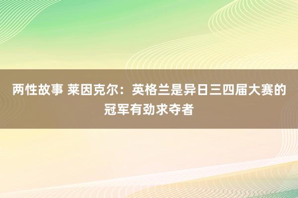 两性故事 莱因克尔：英格兰是异日三四届大赛的冠军有劲求夺者