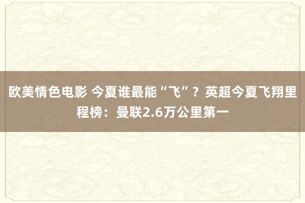 欧美情色电影 今夏谁最能“飞”？英超今夏飞翔里程榜：曼联2.6万公里第一