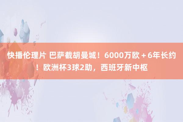 快播伦理片 巴萨截胡曼城！6000万欧＋6年长约！欧洲杯3球2助，西班牙新中枢