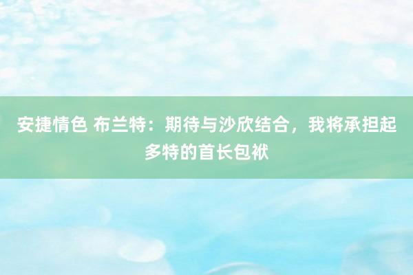 安捷情色 布兰特：期待与沙欣结合，我将承担起多特的首长包袱