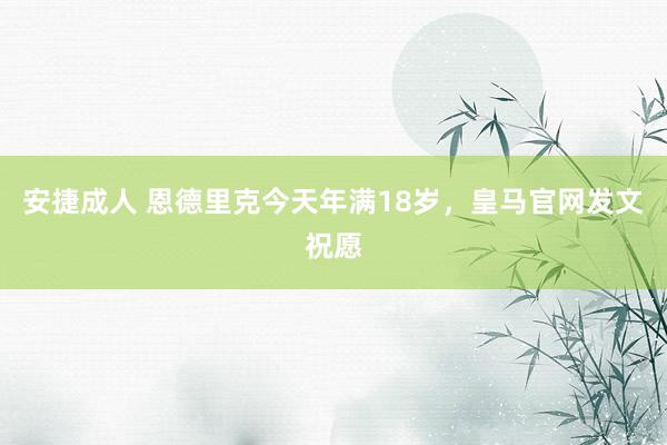 安捷成人 恩德里克今天年满18岁，皇马官网发文祝愿