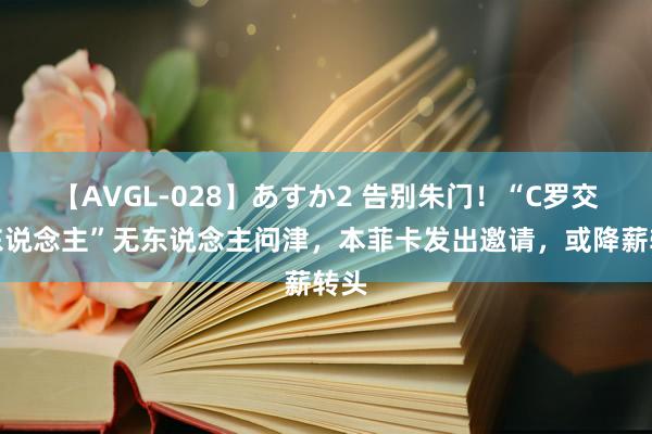 【AVGL-028】あすか2 告别朱门！“C罗交班东说念主”无东说念主问津，本菲卡发出邀请，或降薪转头