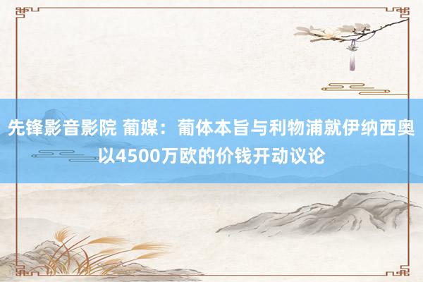 先锋影音影院 葡媒：葡体本旨与利物浦就伊纳西奥以4500万欧的价钱开动议论