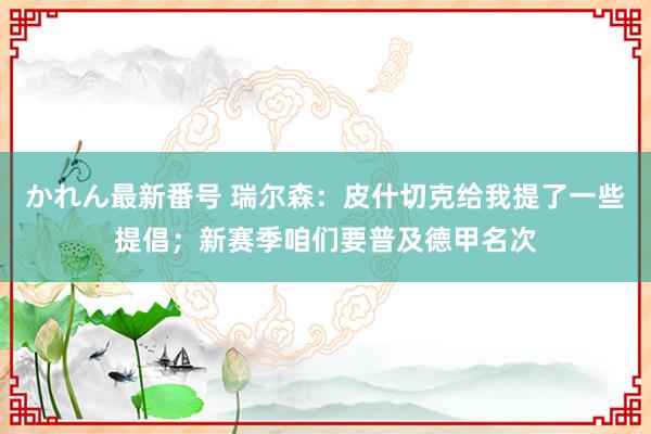 かれん最新番号 瑞尔森：皮什切克给我提了一些提倡；新赛季咱们要普及德甲名次