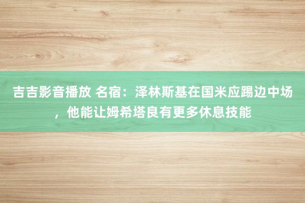 吉吉影音播放 名宿：泽林斯基在国米应踢边中场，他能让姆希塔良有更多休息技能