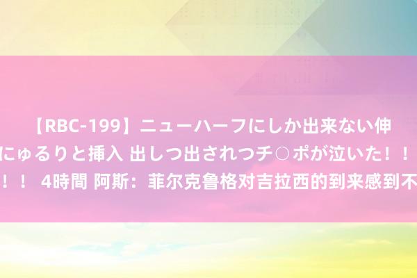 【RBC-199】ニューハーフにしか出来ない伸縮自在アナルマ○コににゅるりと挿入 出しつ出されつチ○ポが泣いた！！！ 4時間 阿斯：菲尔克鲁格对吉拉西的到来感到不悦，马竞正在热心前者