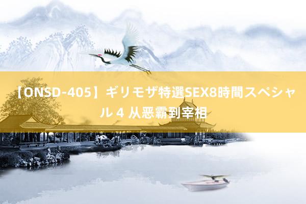 【ONSD-405】ギリモザ特選SEX8時間スペシャル 4 从恶霸到宰相