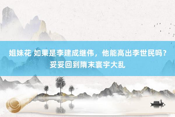 姐妹花 如果是李建成继伟，他能高出李世民吗？妥妥回到隋末寰宇大乱