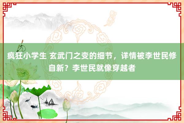 疯狂小学生 玄武门之变的细节，详情被李世民修自新？李世民就像穿越者