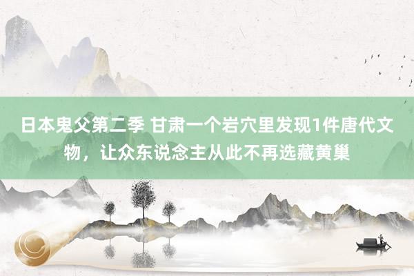 日本鬼父第二季 甘肃一个岩穴里发现1件唐代文物，让众东说念主从此不再选藏黄巢