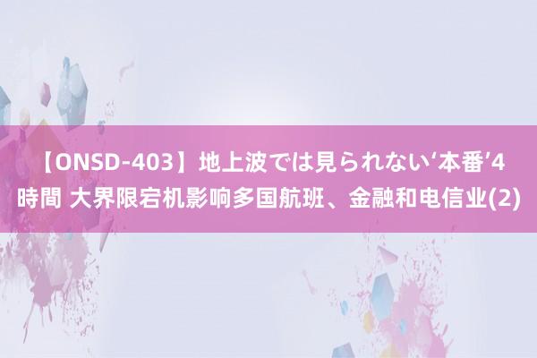 【ONSD-403】地上波では見られない‘本番’4時間 大界限宕机影响多国航班、金融和电信业(2)