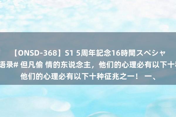 【ONSD-368】S1 5周年記念16時間スペシャル WHITE #情怀语录# 但凡偷 情的东说念主，他们的心理必有以下十种征兆之一！ 一、