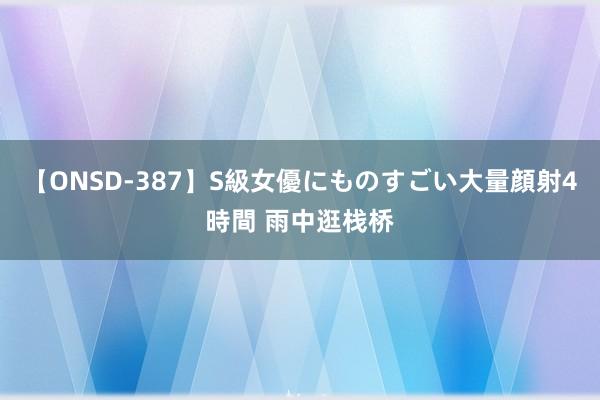 【ONSD-387】S級女優にものすごい大量顔射4時間 雨中逛栈桥