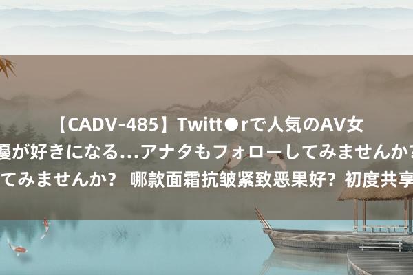 【CADV-485】Twitt●rで人気のAV女優 SNSでますますAV女優が好きになる…アナタもフォローしてみませんか？ 哪款面霜抗皱紧致恶果好？初度共享五款矿藏好物