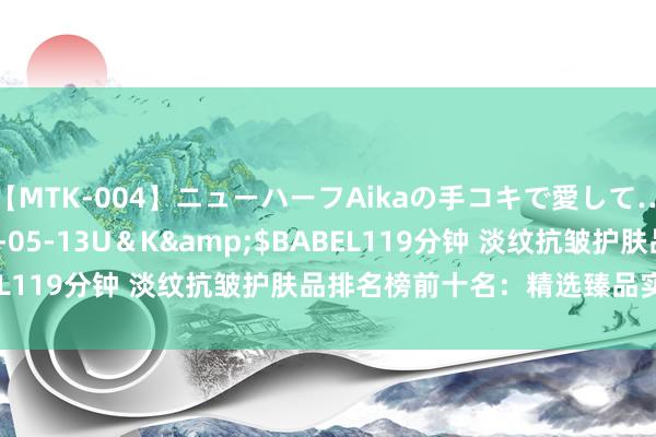 【MTK-004】ニューハーフAikaの手コキで愛して…。</a>2010-05-13U＆K&$BABEL119分钟 淡纹抗皱护肤品排名榜前十名：精选臻品实测对比！