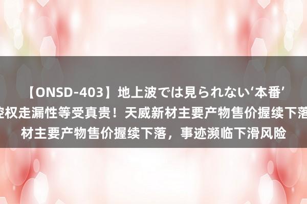 【ONSD-403】地上波では見られない‘本番’4時間 IPO雷达｜实控权走漏性等受真贵！天威新材主要产物售价握续下落，事迹濒临下滑风险