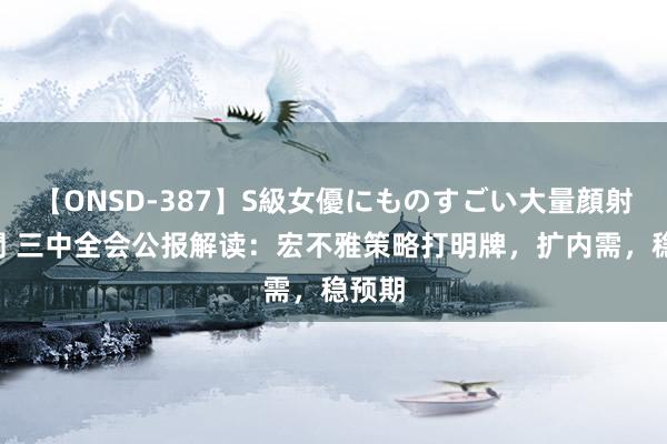 【ONSD-387】S級女優にものすごい大量顔射4時間 三中全会公报解读：宏不雅策略打明牌，扩内需，稳预期