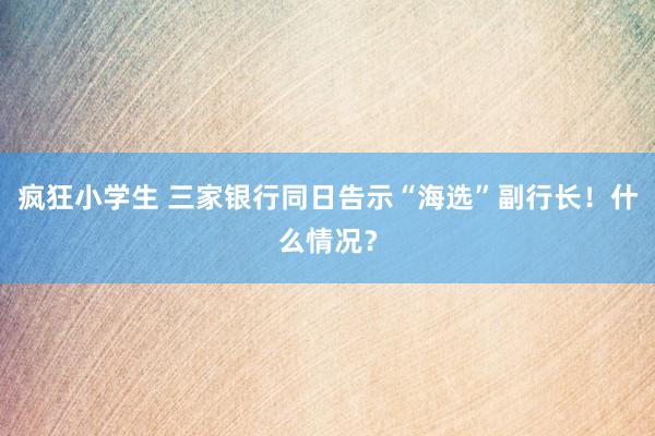 疯狂小学生 三家银行同日告示“海选”副行长！什么情况？