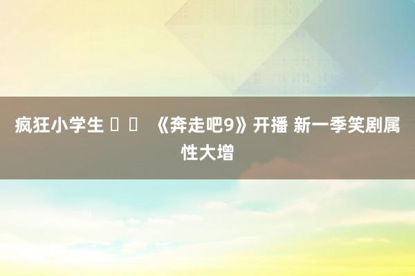 疯狂小学生 		 《奔走吧9》开播 新一季笑剧属性大增