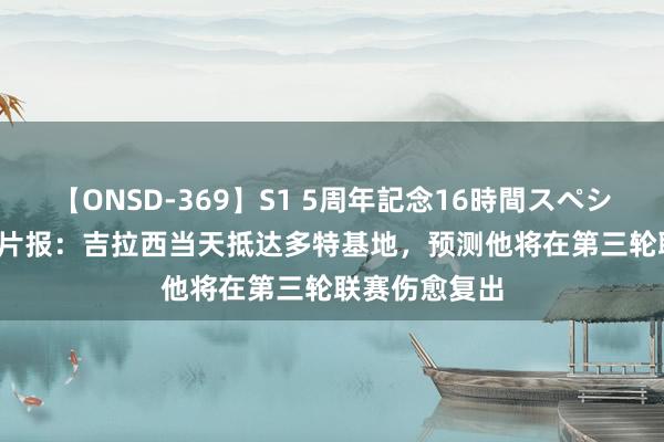 【ONSD-369】S1 5周年記念16時間スペシャル RED 图片报：吉拉西当天抵达多特基地，预测他将在第三轮联赛伤愈复出