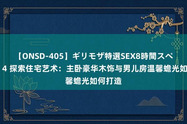 【ONSD-405】ギリモザ特選SEX8時間スペシャル 4 探索住宅艺术：主卧豪华木饰与男儿房温馨蟾光如何打造