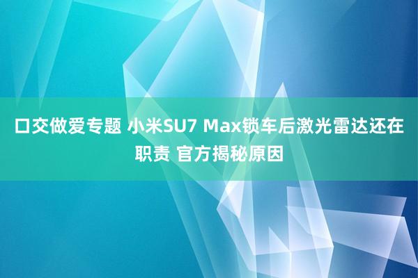 口交做爱专题 小米SU7 Max锁车后激光雷达还在职责 官方揭秘原因