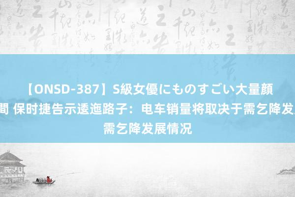 【ONSD-387】S級女優にものすごい大量顔射4時間 保时捷告示逶迤路子：电车销量将取决于需乞降发展情况