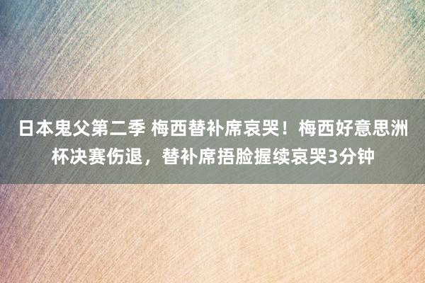 日本鬼父第二季 梅西替补席哀哭！梅西好意思洲杯决赛伤退，替补席捂脸握续哀哭3分钟