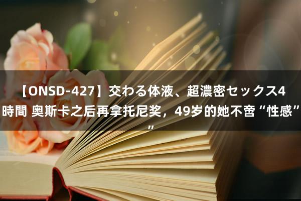 【ONSD-427】交わる体液、超濃密セックス4時間 奥斯卡之后再拿托尼奖，49岁的她不啻“性感”