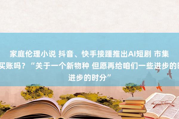 家庭伦理小说 抖音、快手接踵推出AI短剧 市集到底买账吗？“关于一个新物种 但愿再给咱们一些进步的时分”