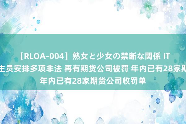 【RLOA-004】熟女と少女の禁断な関係 IT、内控、东谈主员安排多项非法 再有期货公司被罚 年内已有28家期货公司收罚单