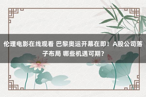 伦理电影在线观看 巴黎奥运开幕在即！A股公司落子布局 哪些机遇可期？