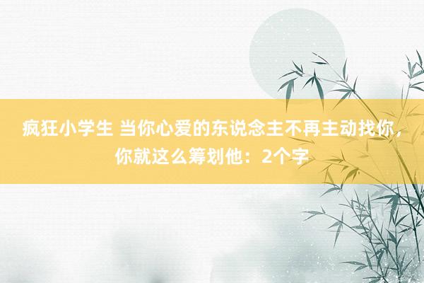 疯狂小学生 当你心爱的东说念主不再主动找你，你就这么筹划他：2个字