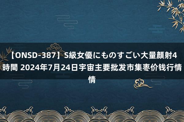 【ONSD-387】S級女優にものすごい大量顔射4時間 2024年7月24日宇宙主要批发市集枣价钱行情