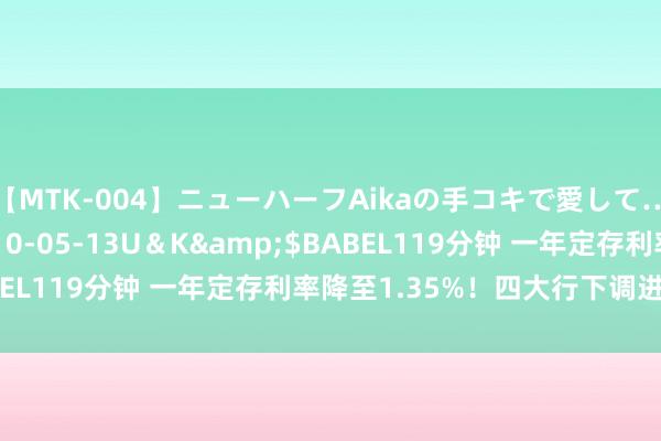 【MTK-004】ニューハーフAikaの手コキで愛して…。</a>2010-05-13U＆K&$BABEL119分钟 一年定存利率降至1.35%！四大行下调进款利率