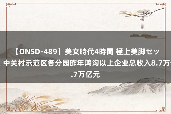 【ONSD-489】美女時代4時間 極上美脚セックス 中关村示范区各分园昨年鸿沟以上企业总收入8.7万亿元