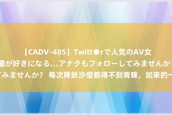 【CADV-485】Twitt●rで人気のAV女優 SNSでますますAV女優が好きになる…アナタもフォローしてみませんか？ 每次降妖沙僧都得不到青睐，如来的一句话谈出天机！