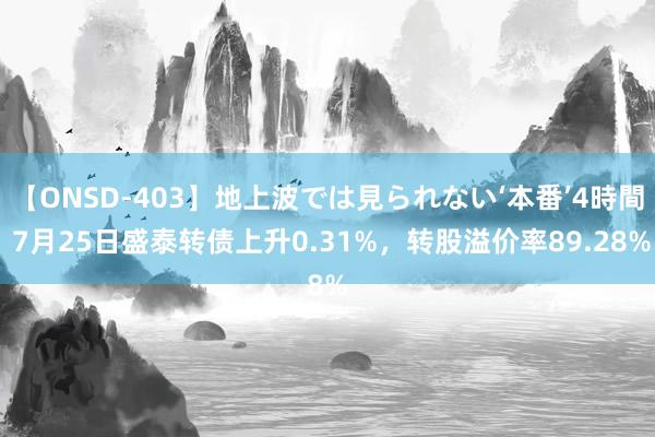 【ONSD-403】地上波では見られない‘本番’4時間 7月25日盛泰转债上升0.31%，转股溢价率89.28%