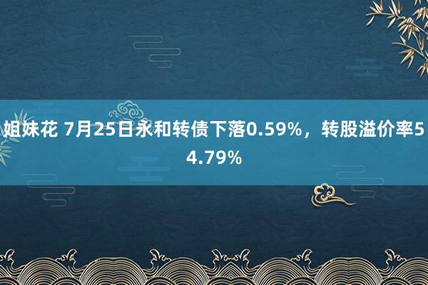 姐妹花 7月25日永和转债下落0.59%，转股溢价率54.79%