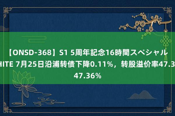 【ONSD-368】S1 5周年記念16時間スペシャル WHITE 7月25日沿浦转债下降0.11%，转股溢价率47.36%