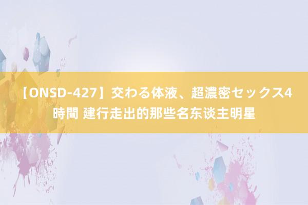 【ONSD-427】交わる体液、超濃密セックス4時間 建行走出的那些名东谈主明星