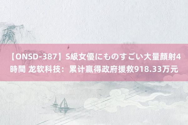 【ONSD-387】S級女優にものすごい大量顔射4時間 龙软科技：累计赢得政府援救918.33万元