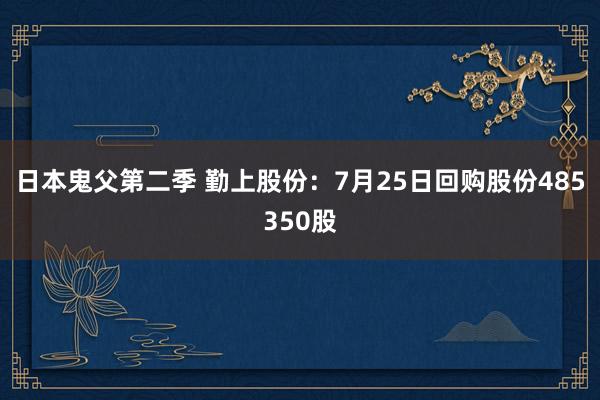 日本鬼父第二季 勤上股份：7月25日回购股份485350股