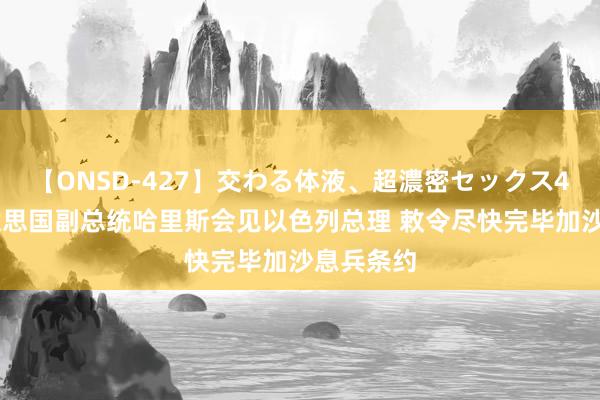 【ONSD-427】交わる体液、超濃密セックス4時間 好意思国副总统哈里斯会见以色列总理 敕令尽快完毕加沙息兵条约