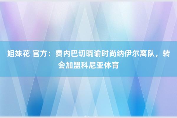 姐妹花 官方：费内巴切晓谕时尚纳伊尔离队，转会加盟科尼亚体育