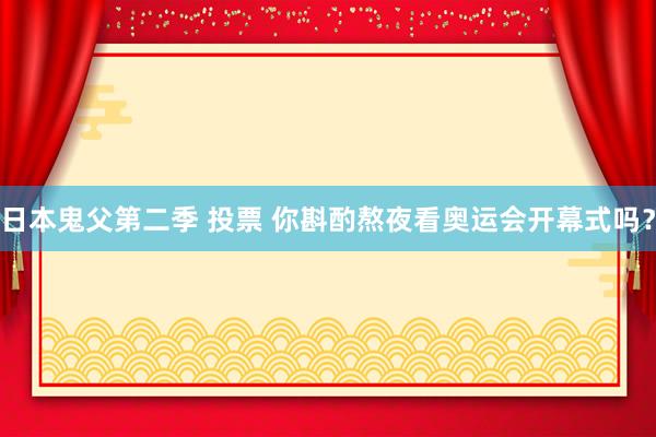 日本鬼父第二季 投票 你斟酌熬夜看奥运会开幕式吗？