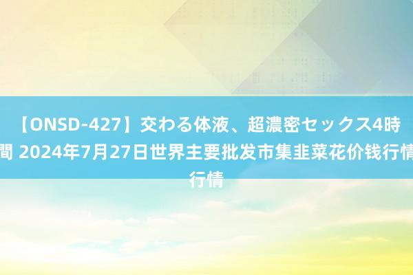 【ONSD-427】交わる体液、超濃密セックス4時間 2024年7月27日世界主要批发市集韭菜花价钱行情