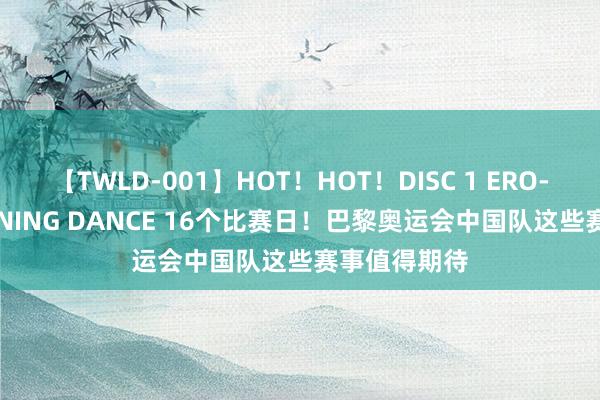 【TWLD-001】HOT！HOT！DISC 1 ERO-BODY BURNING DANCE 16个比赛日！巴黎奥运会中国队这些赛事值得期待